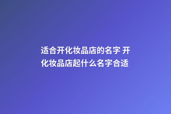 适合开化妆品店的名字 开化妆品店起什么名字合适-第1张-店铺起名-玄机派